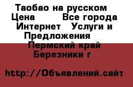 Таобао на русском › Цена ­ 10 - Все города Интернет » Услуги и Предложения   . Пермский край,Березники г.